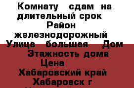 Комнату . сдам. на длительный срок  › Район ­ железнодорожный › Улица ­ большая  › Дом ­ 8 › Этажность дома ­ 10 › Цена ­ 9 000 - Хабаровский край, Хабаровск г. Недвижимость » Квартиры аренда   . Хабаровский край,Хабаровск г.